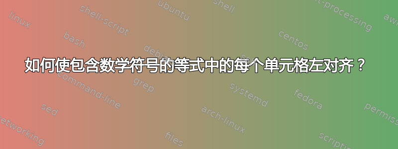 如何使包含数学符号的等式中的每个单元格左对齐？