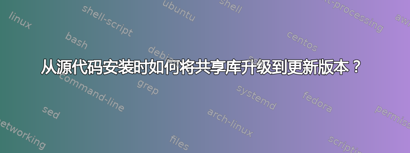 从源代码安装时如何将共享库升级到更新版本？