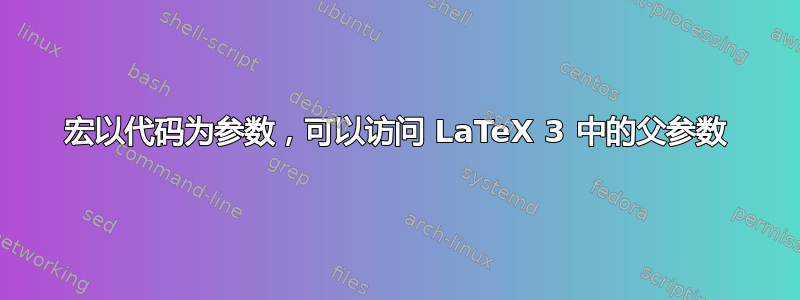 宏以代码为参数，可以访问 LaTeX 3 中的父参数