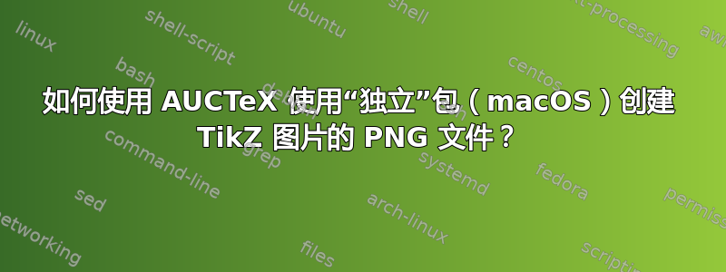 如何使用 AUCTeX 使用“独立”包（macOS）创建 TikZ 图片的 PNG 文件？