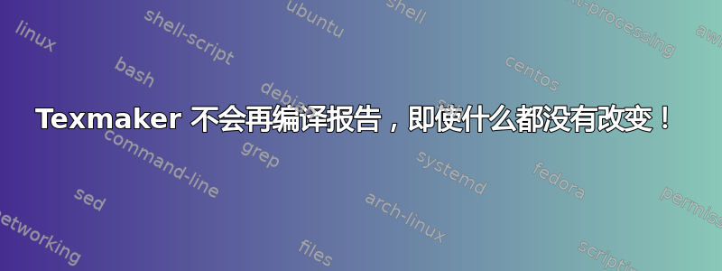 Texmaker 不会再编译报告，即使什么都没有改变！