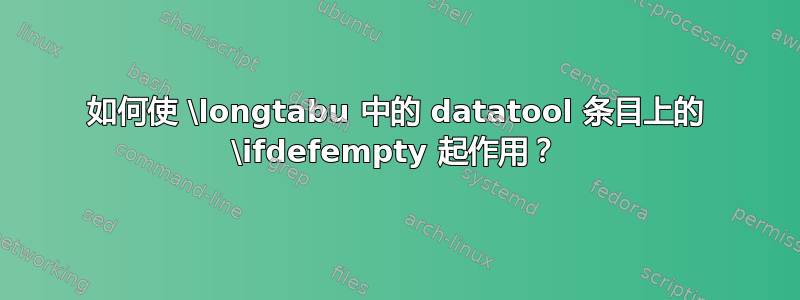 如何使 \longtabu 中的 datatool 条目上的 \ifdefempty 起作用？