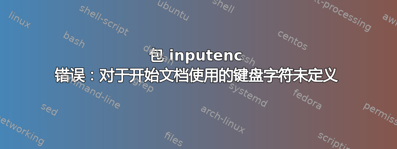 包 inputenc 错误：对于开始文档使用的键盘字符未定义