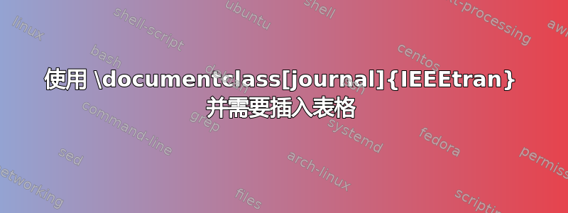 使用 \documentclass[journal]{IEEEtran} 并需要插入表格