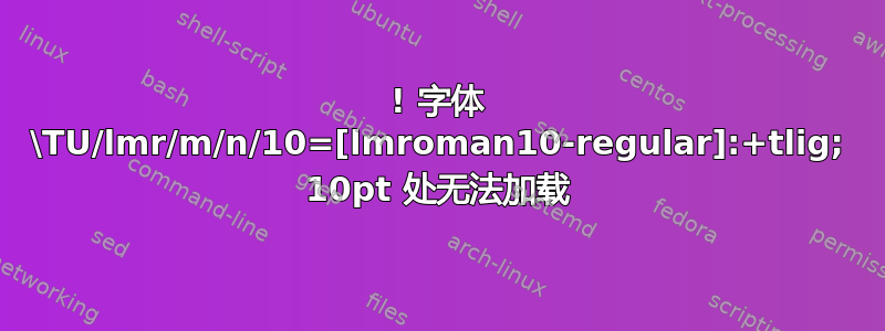 ! 字体 \TU/lmr/m/n/10=[lmroman10-regular]:+tlig; 10pt 处无法加载