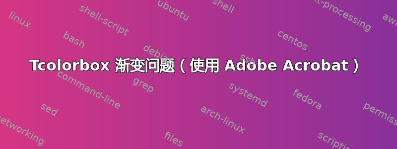 Tcolorbox 渐变问题（使用 Adob​​e Acrobat）