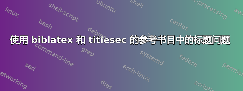 使用 biblatex 和 titlesec 的参考书目中的标题问题