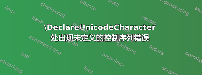 \DeclareUnicodeCharacter 处出现未定义的控制序列错误