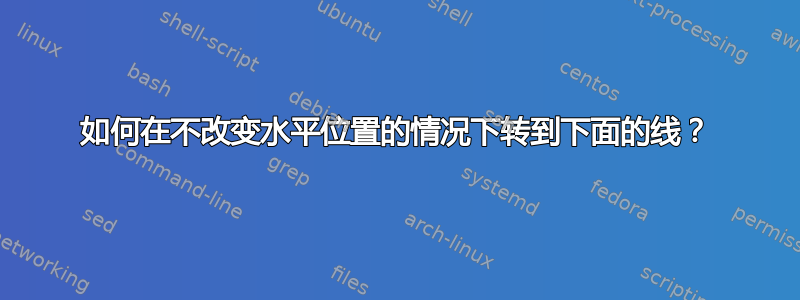 如何在不改变水平位置的情况下转到下面的线？