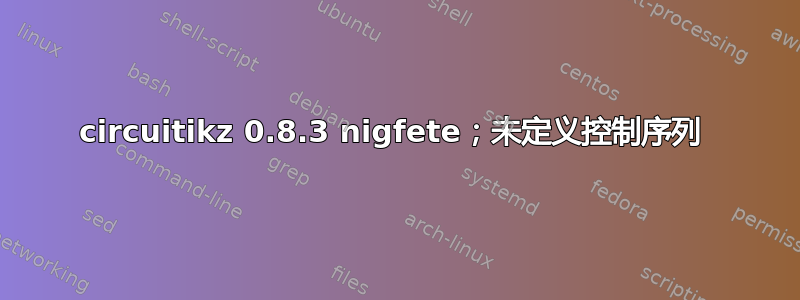 circuitikz 0.8.3 nigfete；未定义控制序列 