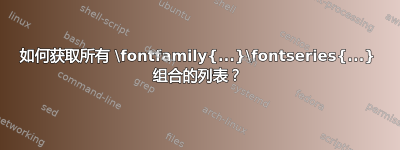 如何获取所有 \fontfamily{...}\fontseries{...} 组合的列表？