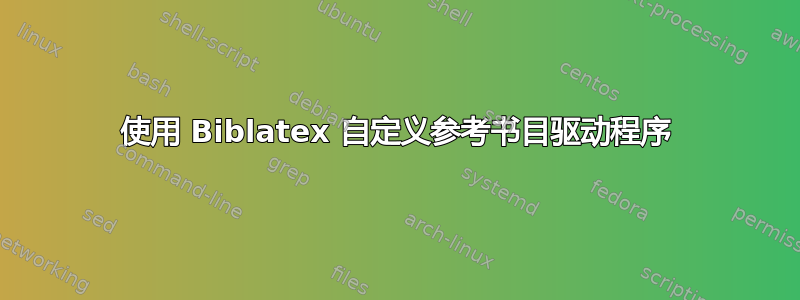 使用 Biblatex 自定义参考书目驱动程序