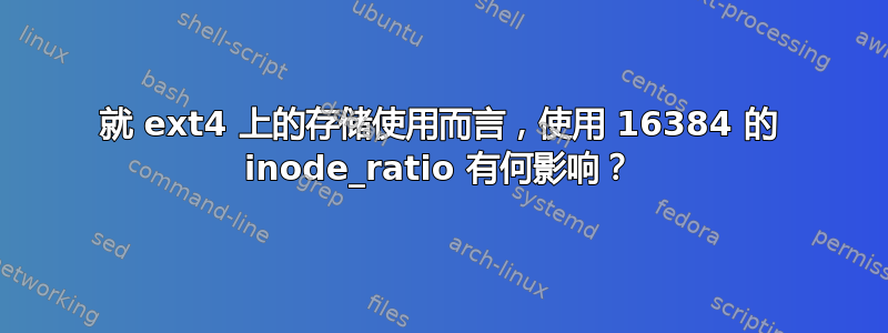 就 ext4 上的存储使用而言，使用 16384 的 inode_ratio 有何影响？