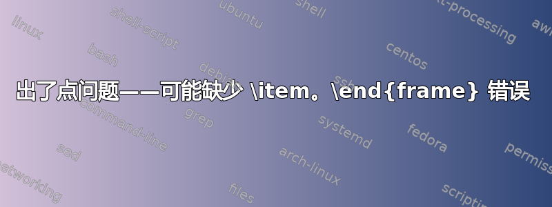 出了点问题——可能缺少 \item。\end{frame} 错误