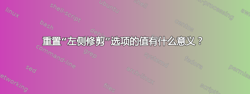 重置“左侧修剪”选项的值有什么意义？