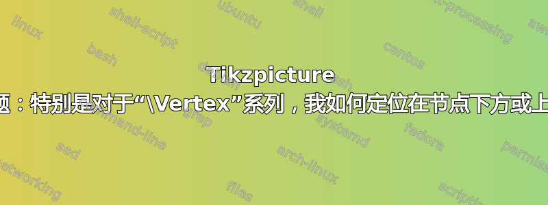 Tikzpicture 问题：特别是对于“\Vertex”系列，我如何定位在节点下方或上方