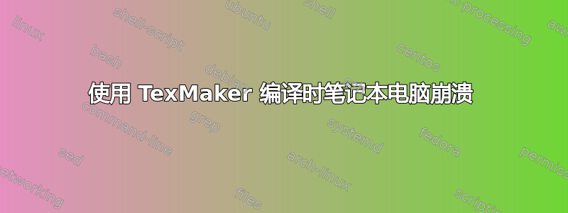 使用 TexMaker 编译时笔记本电脑崩溃