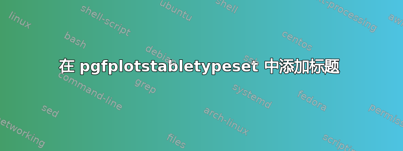 在 pgfplotstabletypeset 中添加标题