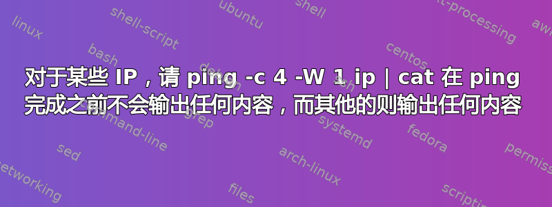 对于某些 IP，请 ping -c 4 -W 1 ip | cat 在 ping 完成之前不会输出任何内容，而其他的则输出任何内容