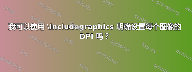 我可以使用 \includegraphics 明确设置每个图像的 DPI 吗？