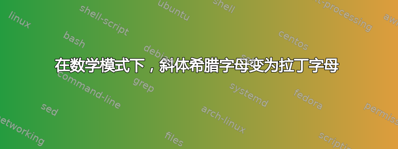 在数学模式下，斜体希腊字母变为拉丁字母