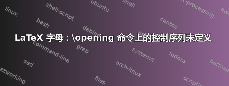 LaTeX 字母：\opening 命令上的控制序列未定义