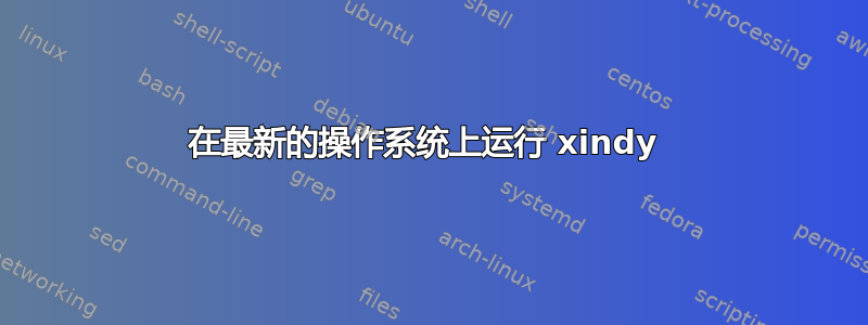 在最新的操作系统上运行 xindy 