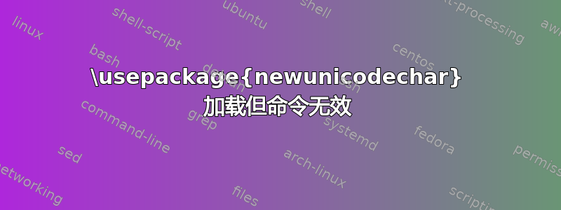 \usepackage{newunicodechar} 加载但命令无效