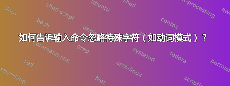 如何告诉输入命令忽略特殊字符（如动词模式）？