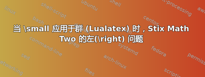 当 \small 应用于群 (Lualatex) 时，Stix Math Two 的左(\right) 问题