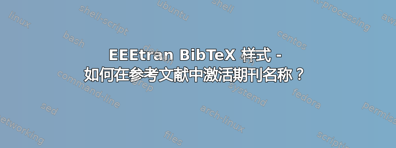 EEEtran BibTeX 样式 - 如何在参考文献中激活期刊名称？