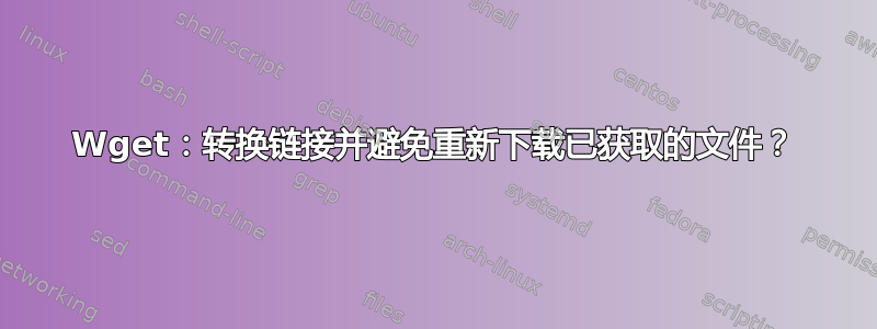 Wget：转换链接并避免重新下载已获取的文件？