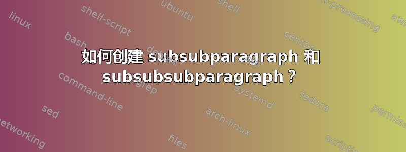 如何创建 subsubparagraph 和 subsubsubparagraph？