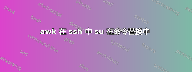 awk 在 ssh 中 su 在命令替换中