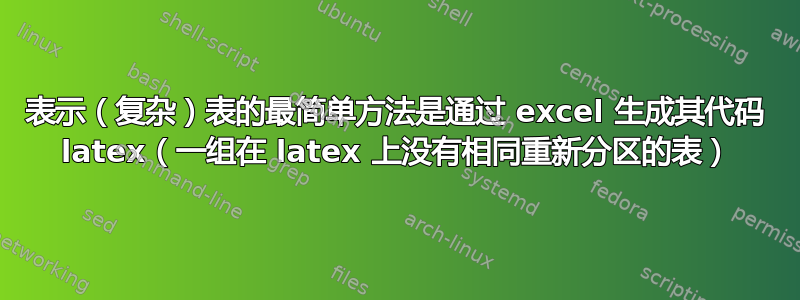 表示（复杂）表的最简单方法是通过 excel 生成其代码 latex（一组在 latex 上没有相同重新分区的表）