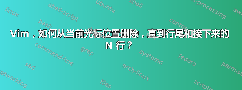 Vim，如何从当前光标位置删除，直到行尾和接下来的 N 行？