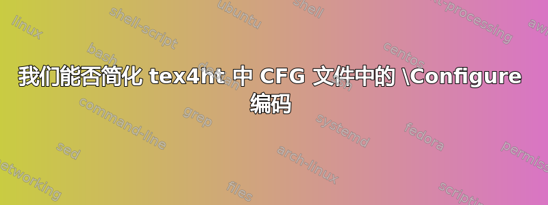 我们能否简化 tex4ht 中 CFG 文件中的 \Configure 编码