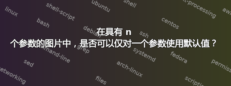 在具有 n 个参数的图片中，是否可以仅对一个参数使用默认值？