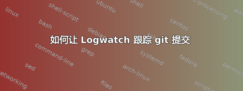 如何让 Logwatch 跟踪 git 提交