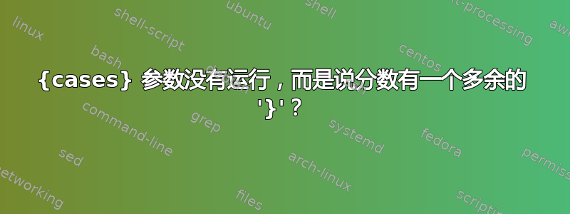 {cases} 参数没有运行，而是说分数有一个多余的 '}'？