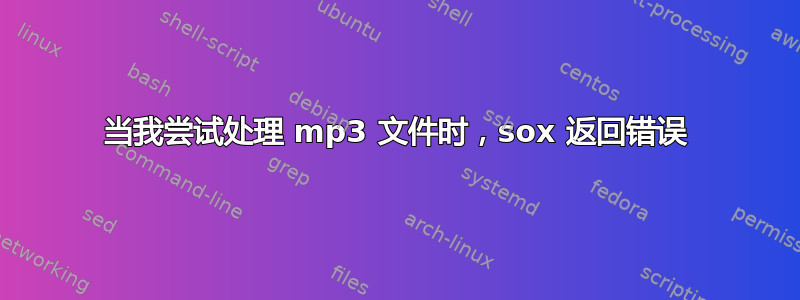 当我尝试处理 mp3 文件时，sox 返回错误