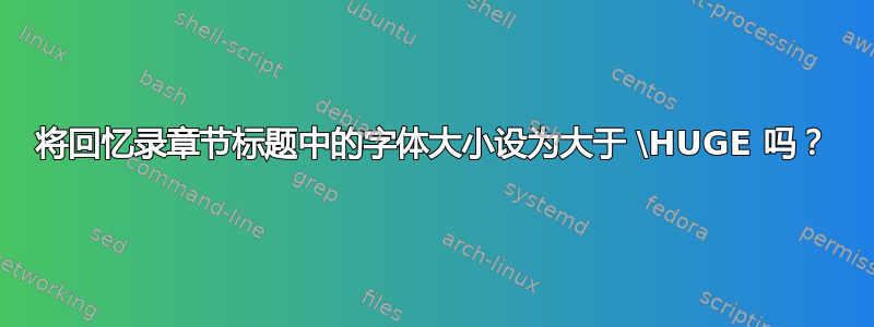 将回忆录章节标题中的字体大小设为大于 \HUGE 吗？