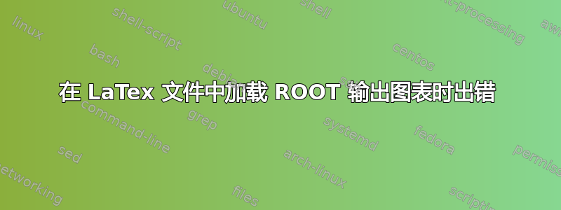 在 LaTex 文件中加载 ROOT 输出图表时出错