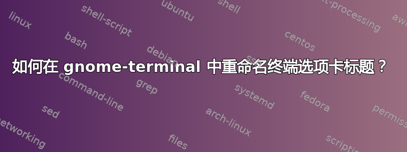 如何在 gnome-terminal 中重命名终端选项卡标题？