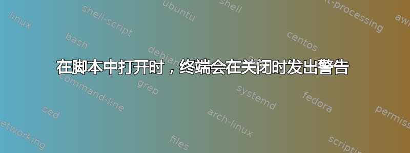 在脚本中打开时，终端会在关闭时发出警告