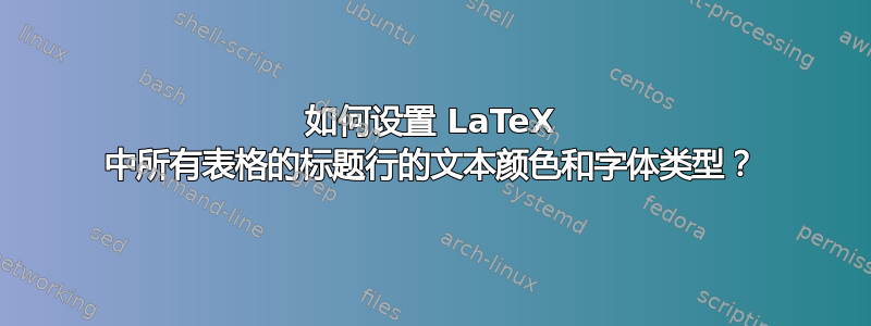 如何设置 LaTeX 中所有表格的标题行的文本颜色和字体类型？