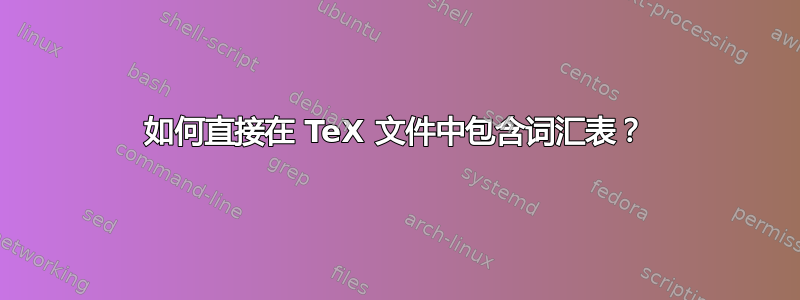 如何直接在 TeX 文件中包含词汇表？