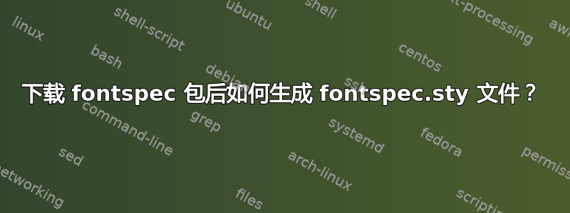 下载 fontspec 包后如何生成 fontspec.sty 文件？