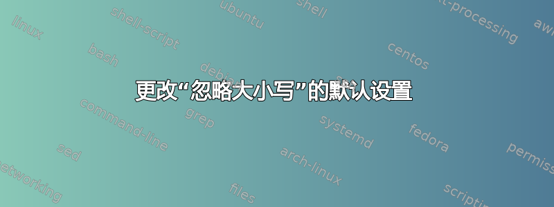 更改“忽略大小写”的默认设置