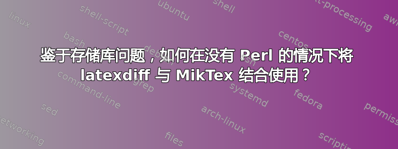 鉴于存储库问题，如何在没有 Perl 的情况下将 latexdiff 与 MikTex 结合使用？